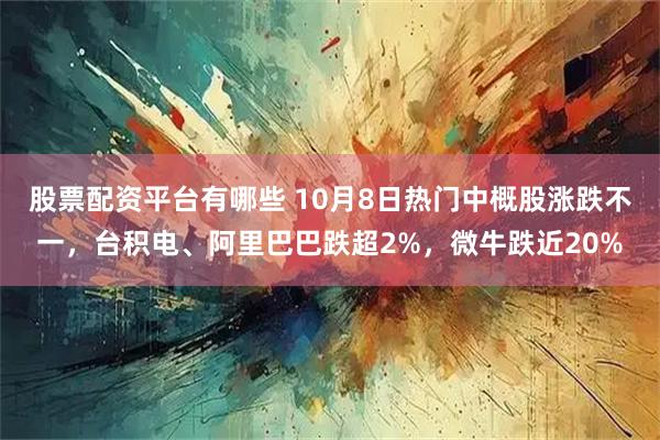 股票配资平台有哪些 10月8日热门中概股涨跌不一，台积电、阿里巴巴跌超2%，微牛跌近20%