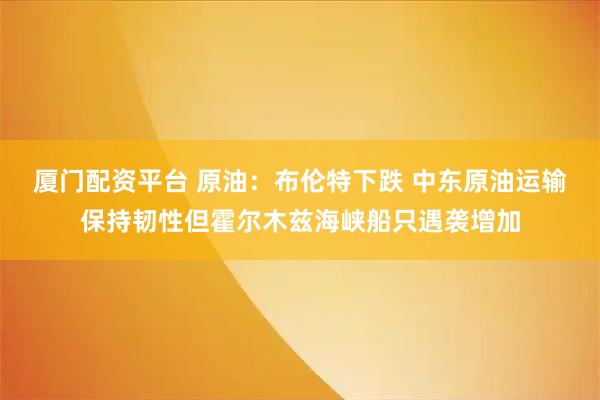 厦门配资平台 原油：布伦特下跌 中东原油运输保持韧性但霍尔木兹海峡船只遇袭增加